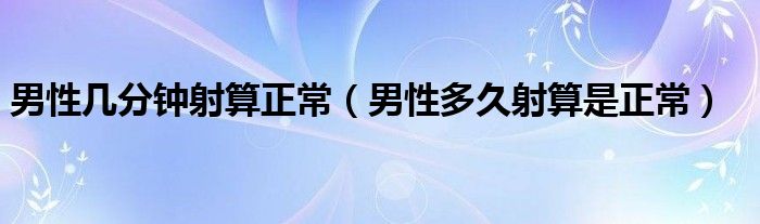 男性幾分鐘射算正常（男性多久射算是正常）