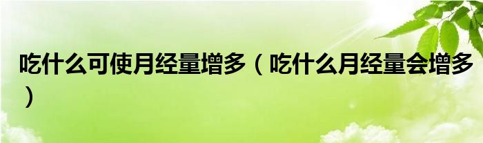 吃什么可使月經(jīng)量增多（吃什么月經(jīng)量會(huì)增多）