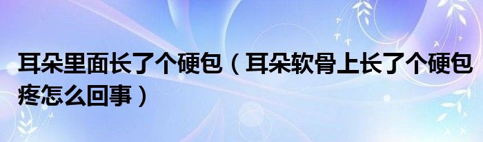 耳朵里面長(zhǎng)了個(gè)硬包（耳朵軟骨上長(zhǎng)了個(gè)硬包疼怎么回事）