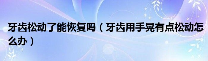 牙齒松動了能恢復(fù)嗎（牙齒用手晃有點(diǎn)松動怎么辦）