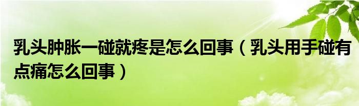 乳頭腫脹一碰就疼是怎么回事（乳頭用手碰有點(diǎn)痛怎么回事）