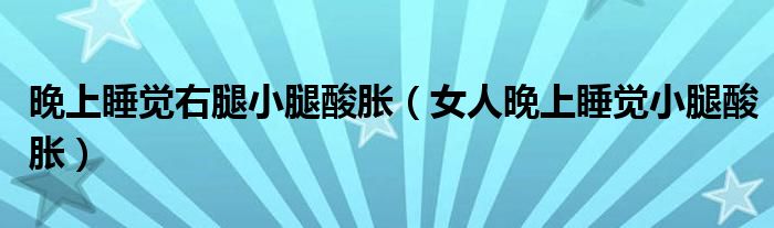 晚上睡覺(jué)右腿小腿酸脹（女人晚上睡覺(jué)小腿酸脹）