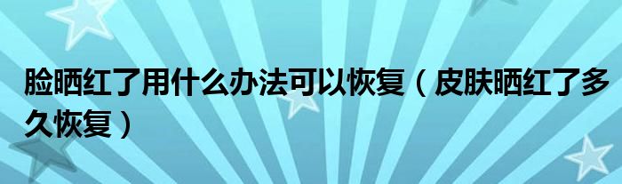 臉曬紅了用什么辦法可以恢復（皮膚曬紅了多久恢復）