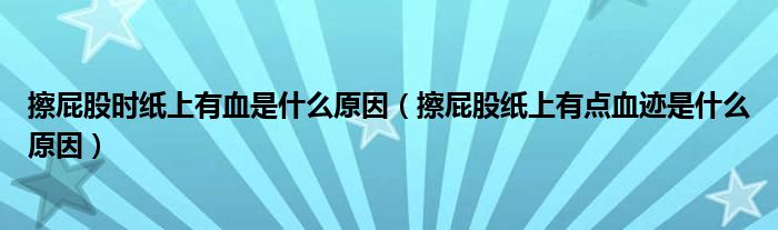 擦屁股時紙上有血是什么原因（擦屁股紙上有點血跡是什么原因）