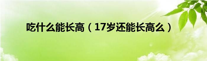 吃什么能長高（17歲還能長高么）