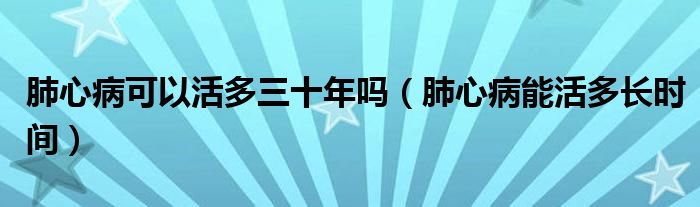 肺心病可以活多三十年嗎（肺心病能活多長時間）