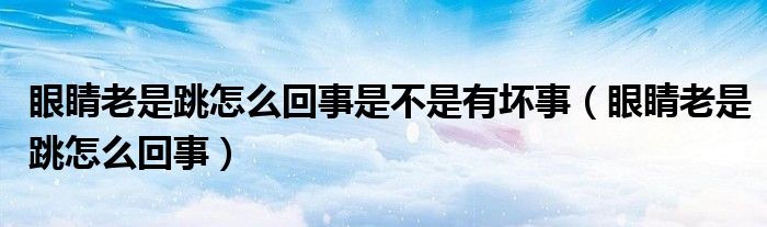 眼睛老是跳怎么回事是不是有壞事（眼睛老是跳怎么回事）