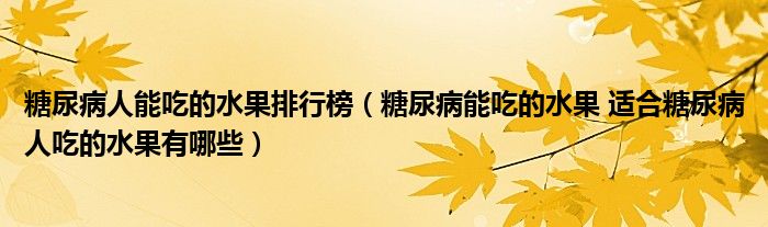 糖尿病人能吃的水果排行榜（糖尿病能吃的水果 適合糖尿病人吃的水果有哪些）