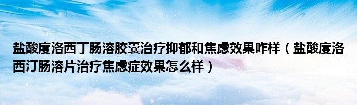 鹽酸度洛西丁腸溶膠囊治療抑郁和焦慮效果咋樣（鹽酸度洛西汀腸溶片治療焦慮癥效果怎么樣）