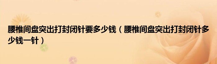 腰椎間盤突出打封閉針要多少錢（腰椎間盤突出打封閉針多少錢一針）