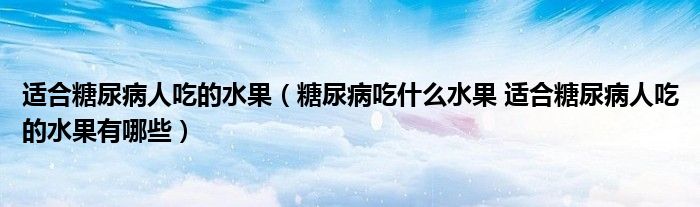 適合糖尿病人吃的水果（糖尿病吃什么水果 適合糖尿病人吃的水果有哪些）