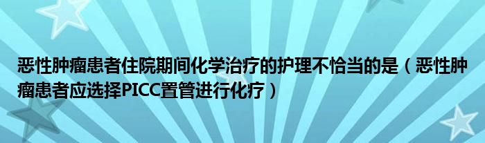 惡性腫瘤患者住院期間化學(xué)治療的護(hù)理不恰當(dāng)?shù)氖牵◥盒阅[瘤患者應(yīng)選擇PICC置管進(jìn)行化療）