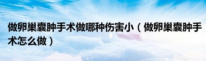 做卵巢囊腫手術做哪種傷害?。ㄗ雎殉材夷[手術怎么做）