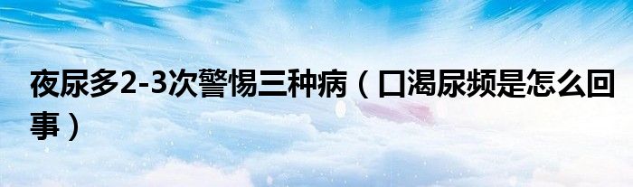 夜尿多2-3次警惕三種?。诳誓蝾l是怎么回事）