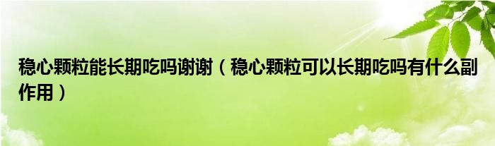 穩(wěn)心顆粒能長期吃嗎謝謝（穩(wěn)心顆?？梢蚤L期吃嗎有什么副作用）