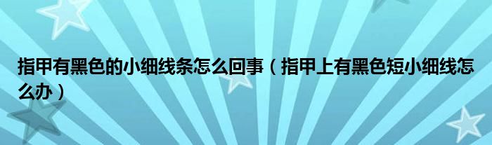 指甲有黑色的小細線條怎么回事（指甲上有黑色短小細線怎么辦）