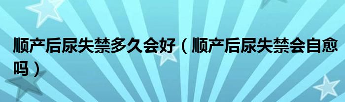 順產(chǎn)后尿失禁多久會(huì)好（順產(chǎn)后尿失禁會(huì)自愈嗎）