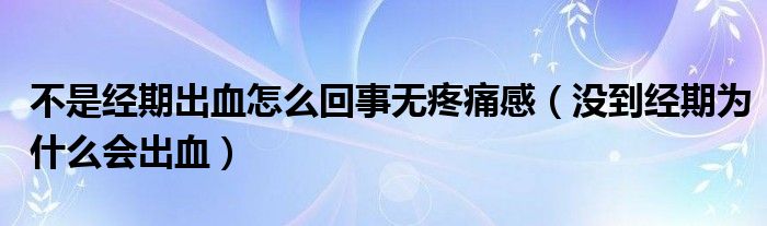 不是經(jīng)期出血怎么回事無疼痛感（沒到經(jīng)期為什么會(huì)出血）