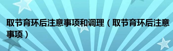 取節(jié)育環(huán)后注意事項(xiàng)和調(diào)理（取節(jié)育環(huán)后注意事項(xiàng)）