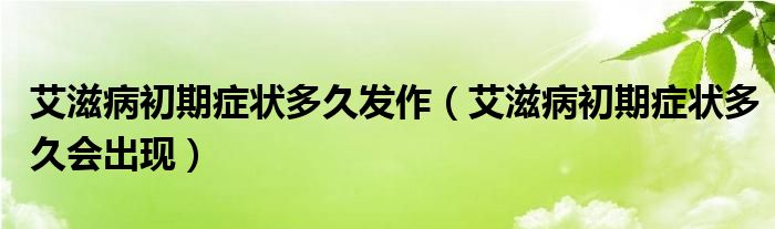 艾滋病初期癥狀多久發(fā)作（艾滋病初期癥狀多久會(huì)出現(xiàn)）