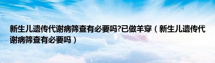 新生兒遺傳代謝病篩查有必要嗎?已做羊穿（新生兒遺傳代謝病篩查有必要嗎）