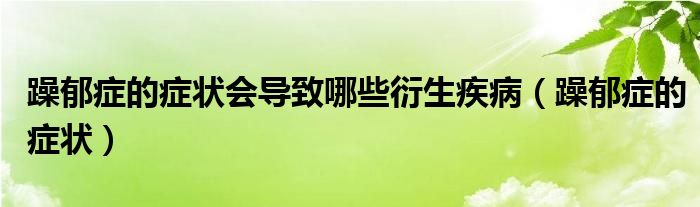 躁郁癥的癥狀會導致哪些衍生疾病（躁郁癥的癥狀）