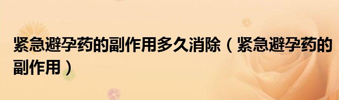 緊急避孕藥的副作用多久消除（緊急避孕藥的副作用）