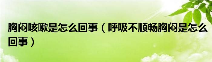 胸悶咳嗽是怎么回事（呼吸不順暢胸悶是怎么回事）