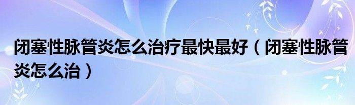 閉塞性脈管炎怎么治療最快最好（閉塞性脈管炎怎么治）