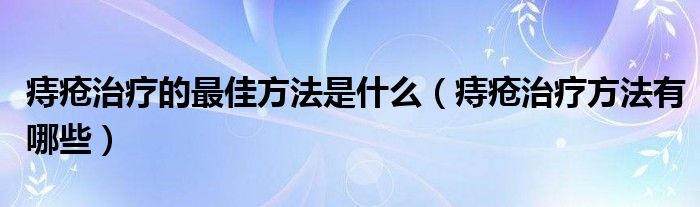 痔瘡治療的最佳方法是什么（痔瘡治療方法有哪些）