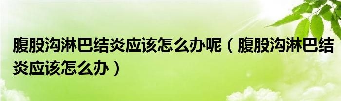 腹股溝淋巴結炎應該怎么辦呢（腹股溝淋巴結炎應該怎么辦）