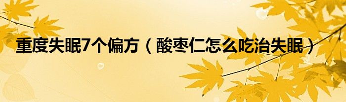 重度失眠7個偏方（酸棗仁怎么吃治失眠）