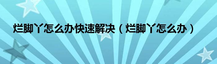 爛腳丫怎么辦快速解決（爛腳丫怎么辦）