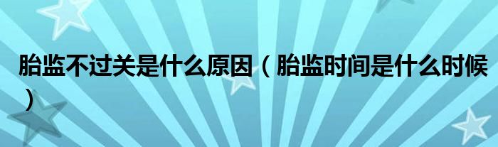 胎監(jiān)不過關(guān)是什么原因（胎監(jiān)時間是什么時候）