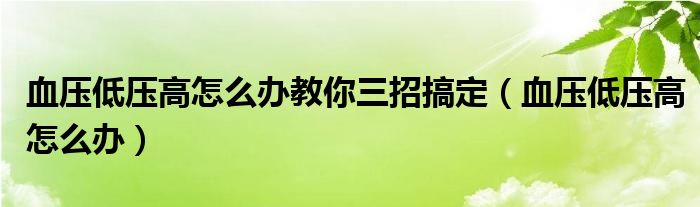 血壓低壓高怎么辦教你三招搞定（血壓低壓高怎么辦）