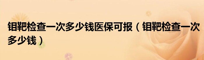 鉬靶檢查一次多少錢醫(yī)保可報（鉬靶檢查一次多少錢）