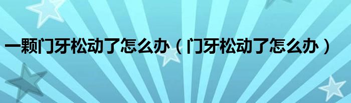 一顆門牙松動了怎么辦（門牙松動了怎么辦）