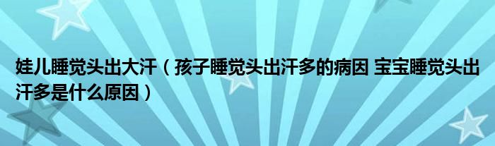 娃兒睡覺頭出大汗（孩子睡覺頭出汗多的病因 寶寶睡覺頭出汗多是什么原因）