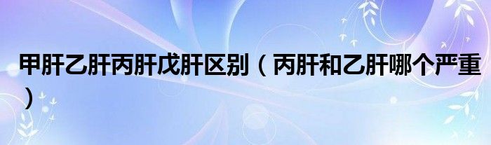 甲肝乙肝丙肝戊肝區(qū)別（丙肝和乙肝哪個嚴重）