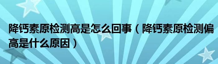 降鈣素原檢測(cè)高是怎么回事（降鈣素原檢測(cè)偏高是什么原因）