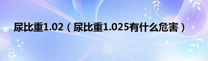 尿比重1.02（尿比重1.025有什么危害）