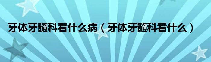 牙體牙髓科看什么?。ㄑ荔w牙髓科看什么）