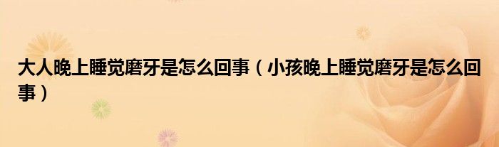 大人晚上睡覺(jué)磨牙是怎么回事（小孩晚上睡覺(jué)磨牙是怎么回事）