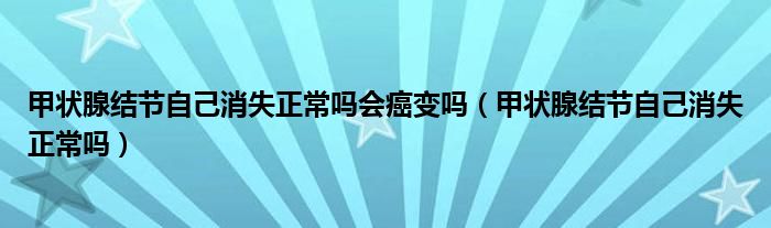 甲狀腺結(jié)節(jié)自己消失正常嗎會(huì)癌變嗎（甲狀腺結(jié)節(jié)自己消失正常嗎）