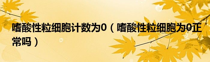 嗜酸性粒細胞計數(shù)為0（嗜酸性粒細胞為0正常嗎）