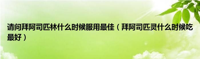 請(qǐng)問拜阿司匹林什么時(shí)候服用最佳（拜阿司匹靈什么時(shí)候吃最好）