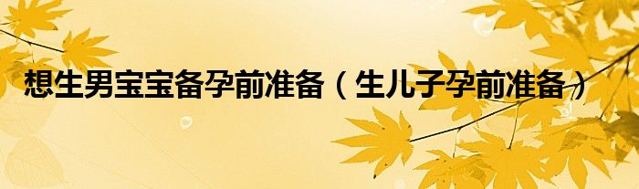 想生男寶寶備孕前準(zhǔn)備（生兒子孕前準(zhǔn)備）