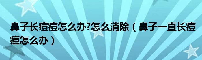 鼻子長痘痘怎么辦?怎么消除（鼻子一直長痘痘怎么辦）