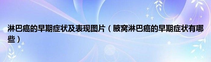 淋巴癌的早期癥狀及表現(xiàn)圖片（腋窩淋巴癌的早期癥狀有哪些）