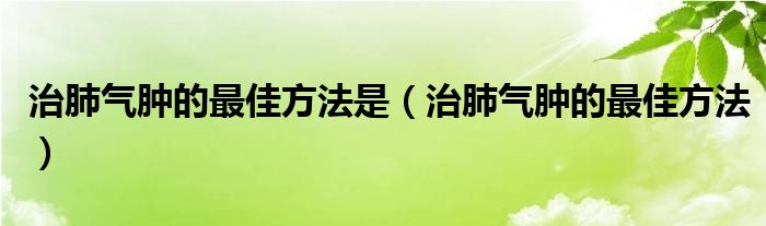 治肺氣腫的最佳方法是（治肺氣腫的最佳方法）